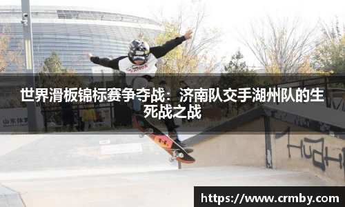 世界滑板锦标赛争夺战：济南队交手湖州队的生死战之战