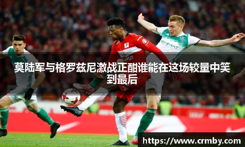 莫陆军与格罗兹尼激战正酣谁能在这场较量中笑到最后