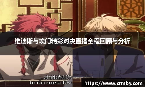 维迪斯与埃门精彩对决直播全程回顾与分析